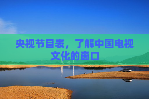 央视节目表，了解中国电视文化的窗口