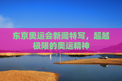 东京奥运会新闻特写，超越极限的奥运精神