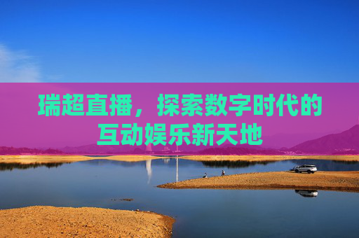 瑞超直播，探索数字时代的互动娱乐新天地