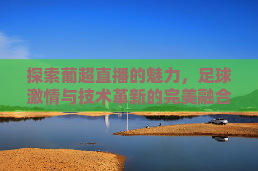 探索葡超直播的魅力，足球激情与技术革新的完美融合