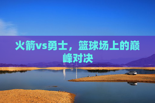 火箭vs勇士，篮球场上的巅峰对决