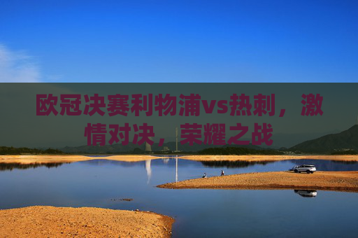 欧冠决赛利物浦vs热刺，激情对决，荣耀之战