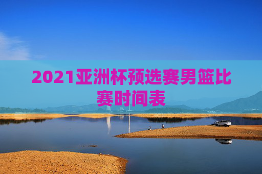 2021亚洲杯预选赛男篮比赛时间表