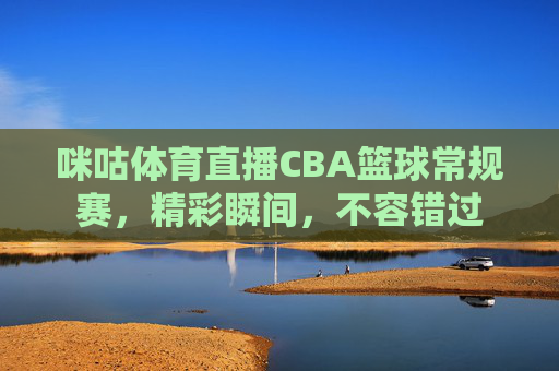 咪咕体育直播CBA篮球常规赛，精彩瞬间，不容错过