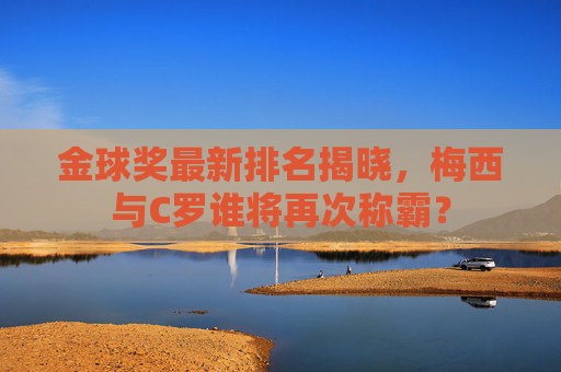 金球奖最新排名揭晓，梅西与C罗谁将再次称霸？