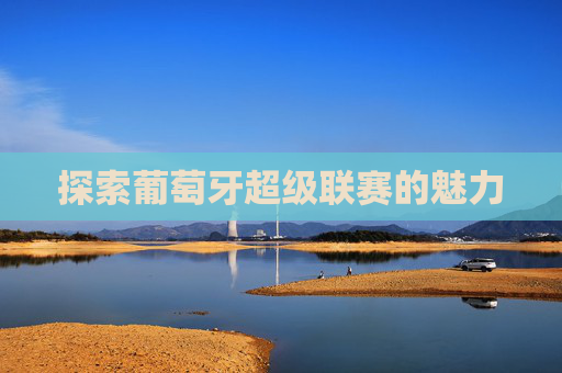 探索葡萄牙超级联赛的魅力