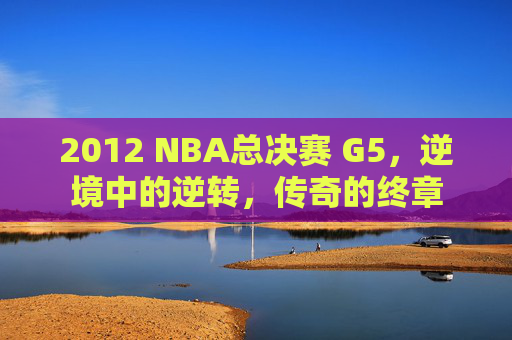 2012 NBA总决赛 G5，逆境中的逆转，传奇的终章