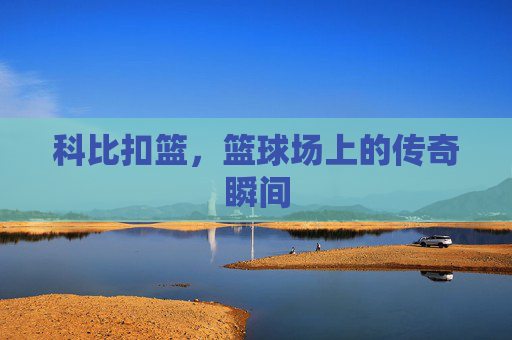 科比扣篮，篮球场上的传奇瞬间