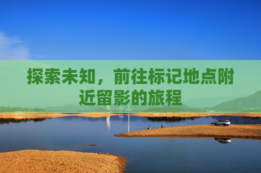 探索未知，前往标记地点附近留影的旅程