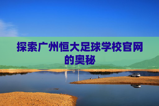 探索广州恒大足球学校官网的奥秘