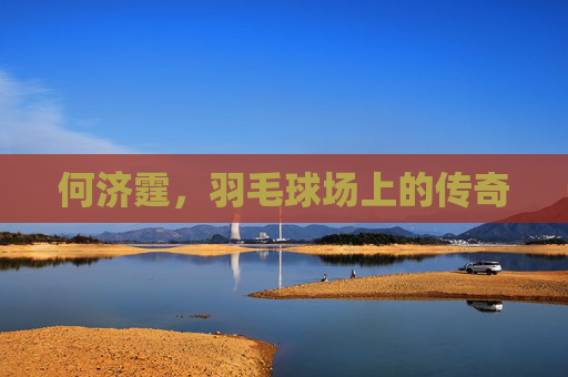 何济霆，羽毛球场上的传奇