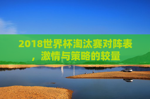 2018世界杯淘汰赛对阵表，激情与策略的较量