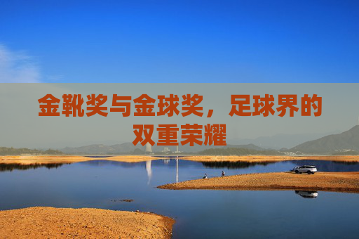 金靴奖与金球奖，足球界的双重荣耀