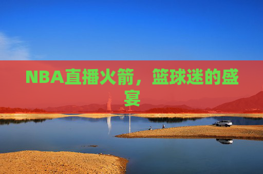 NBA直播火箭，篮球迷的盛宴