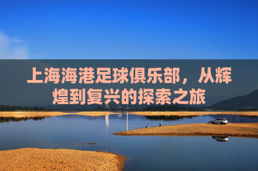 上海海港足球俱乐部，从辉煌到复兴的探索之旅