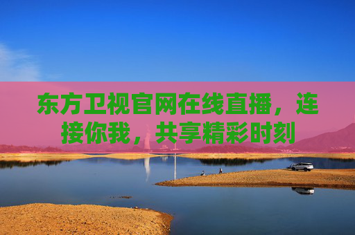 东方卫视官网在线直播，连接你我，共享精彩时刻