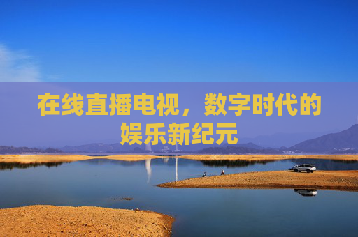 在线直播电视，数字时代的娱乐新纪元