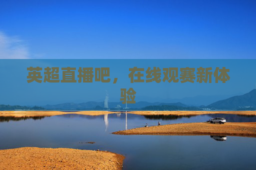 英超直播吧，在线观赛新体验