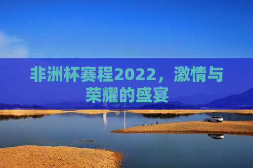 非洲杯赛程2022，激情与荣耀的盛宴