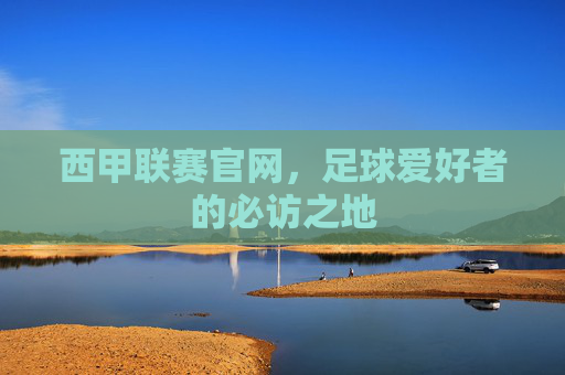 西甲联赛官网，足球爱好者的必访之地