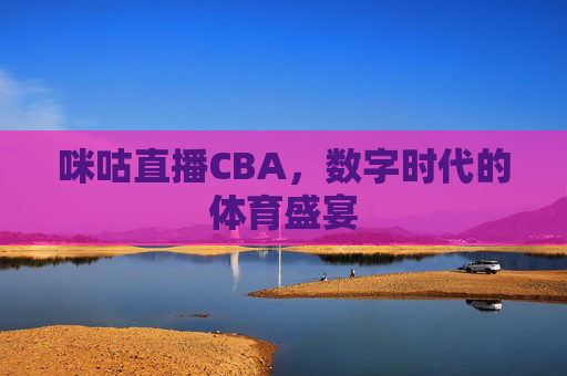 咪咕直播CBA，数字时代的体育盛宴