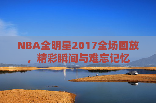 NBA全明星2017全场回放，精彩瞬间与难忘记忆