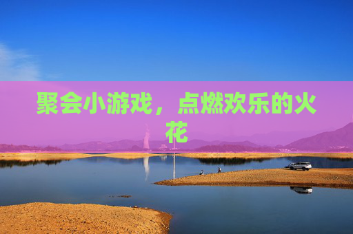 聚会小游戏，点燃欢乐的火花