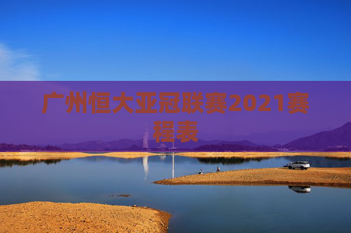 广州恒大亚冠联赛2021赛程表
