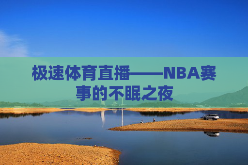 极速体育直播——NBA赛事的不眠之夜