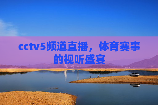 cctv5频道直播,体育赛事的视听盛宴 cctv5频道直播,体育赛事的视听盛宴