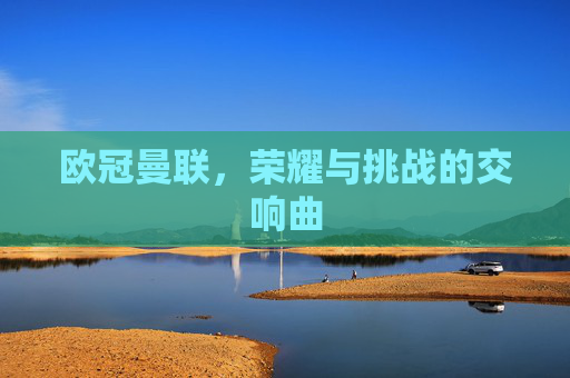欧冠曼联，荣耀与挑战的交响曲