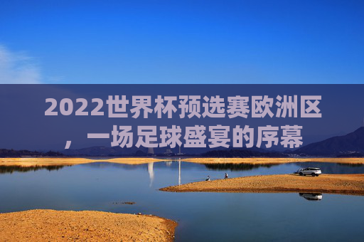2022世界杯预选赛欧洲区，一场足球盛宴的序幕
