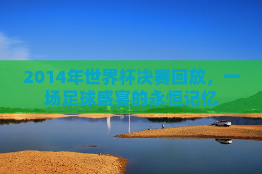 2014年世界杯决赛回放,一场足球盛宴的永恒记忆 2014年世界杯决赛回放,一场足球盛宴的永恒记忆