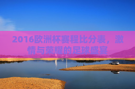 2016欧洲杯赛程比分表，激情与荣耀的足球盛宴