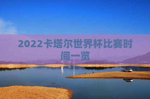 2022卡塔尔世界杯比赛时间一览