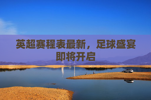英超赛程表最新，足球盛宴即将开启
