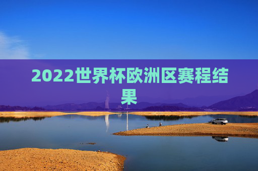 2022世界杯欧洲区赛程结果 2022世界杯欧洲区赛程结果