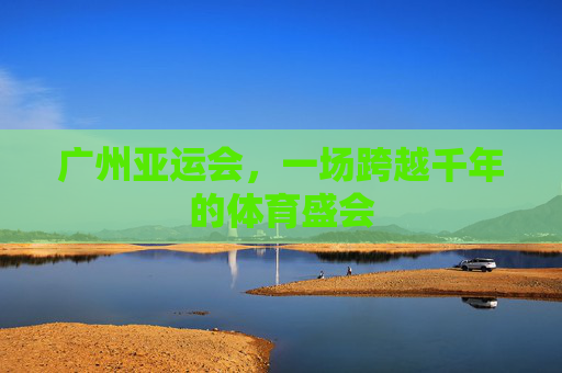 广州亚运会，一场跨越千年的体育盛会