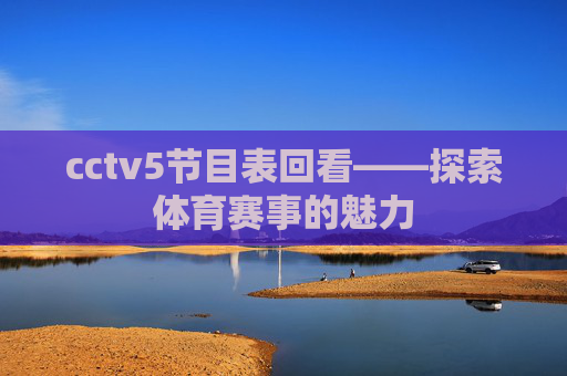 cctv5节目表回看——探索体育赛事的魅力 cctv5节目表回看——探索体育赛事的魅力