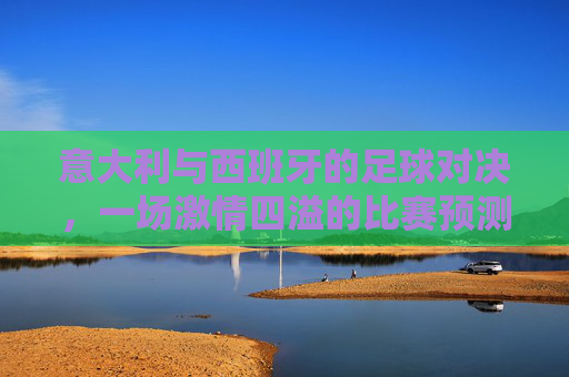意大利与西班牙的足球对决，一场激情四溢的比赛预测