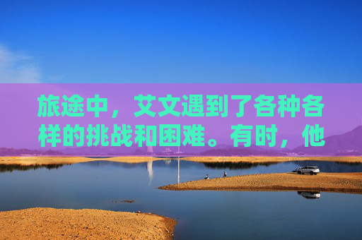 旅途中,艾文遇到了各种各样的挑战和困难。有时,他需要面对强大的敌人,有时,他需要解决复杂的谜题。但无论遇到什么困难,艾文都从未放弃过。他坚信,只要坚持下去,就一定能找到属于自己的答案 旅途中,艾文遇到了各种各样的挑战和困难。有时,他需要面对强大的敌人,有时,他需要解决复杂的谜题。但无论遇到什么困难,艾文都从未放弃过。他坚信,只要坚持下去,就一定能找到属于自己的答案