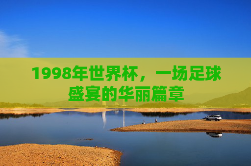 1998年世界杯，一场足球盛宴的华丽篇章