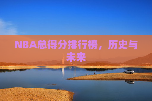 NBA总得分排行榜,历史与未来 NBA总得分排行榜,历史与未来