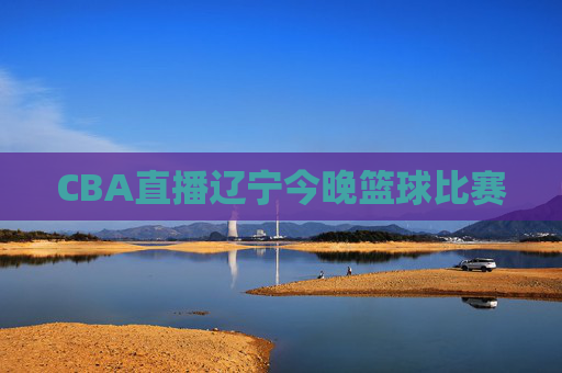 CBA直播辽宁今晚篮球比赛