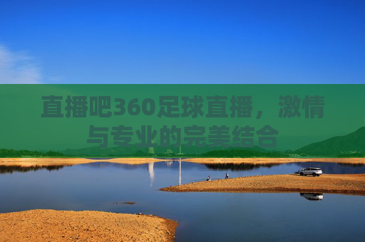 直播吧360足球直播，激情与专业的完美结合