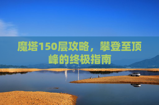 魔塔150层攻略,攀登至顶峰的终极指南 魔塔150层攻略,攀登至顶峰的终极指南