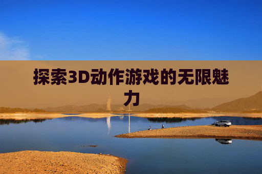 探索3D动作游戏的无限魅力