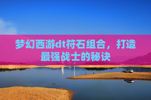 梦幻西游dt符石组合，打造最强战士的秘诀
