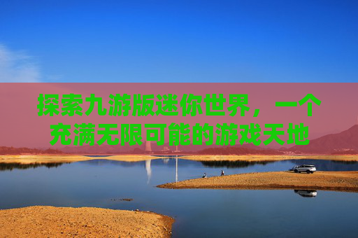 探索九游版迷你世界，一个充满无限可能的游戏天地