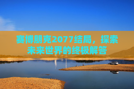 赛博朋克2077结局，探索未来世界的终极解答